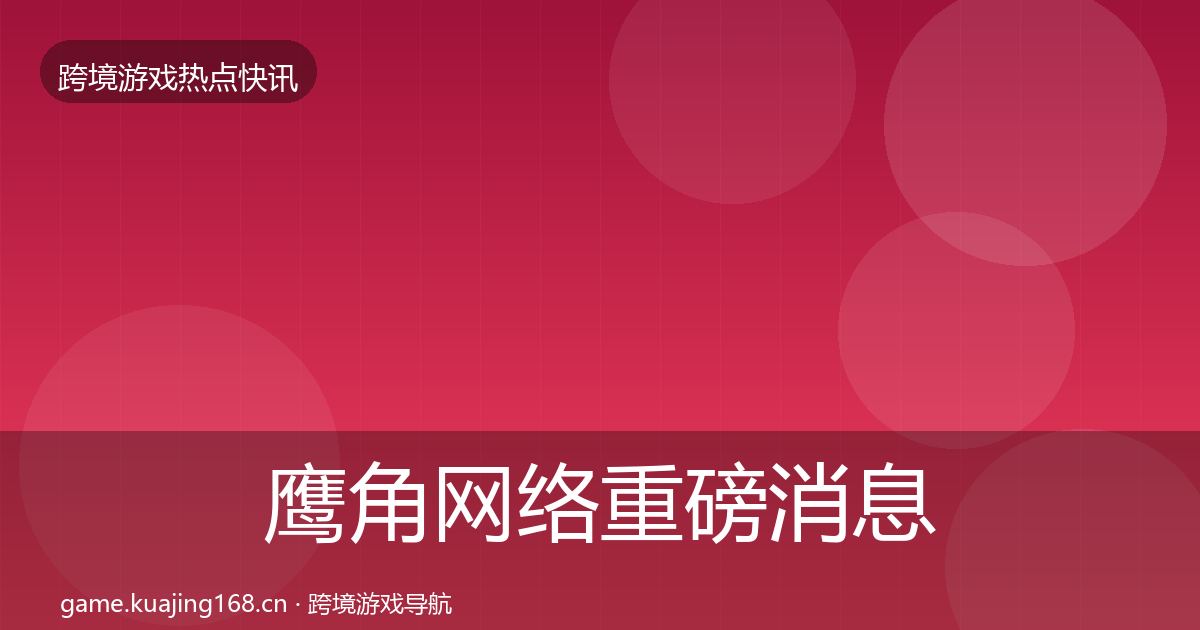 鹰角网络重磅消息要点梳理·第342篇