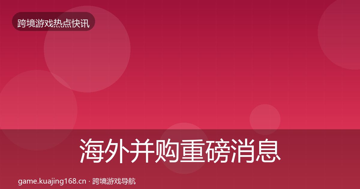 海外并购重磅消息全攻略·第344篇