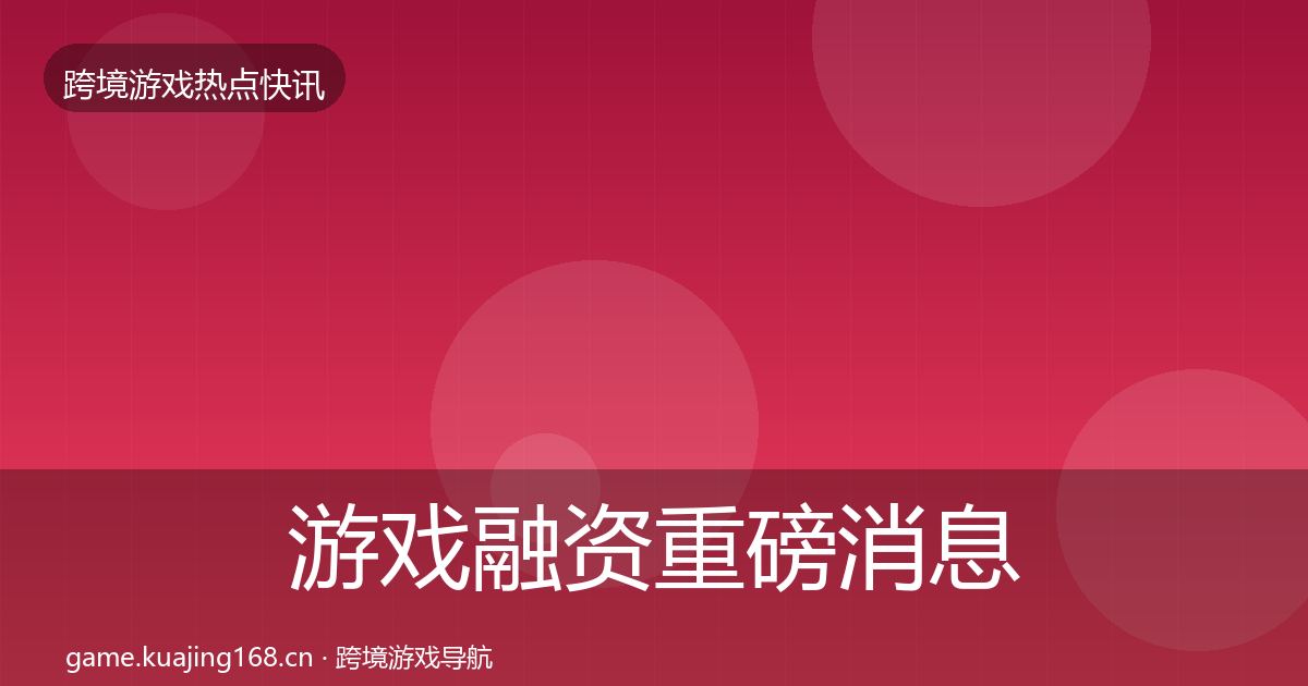 游戏融资重磅消息实践指南·第344篇