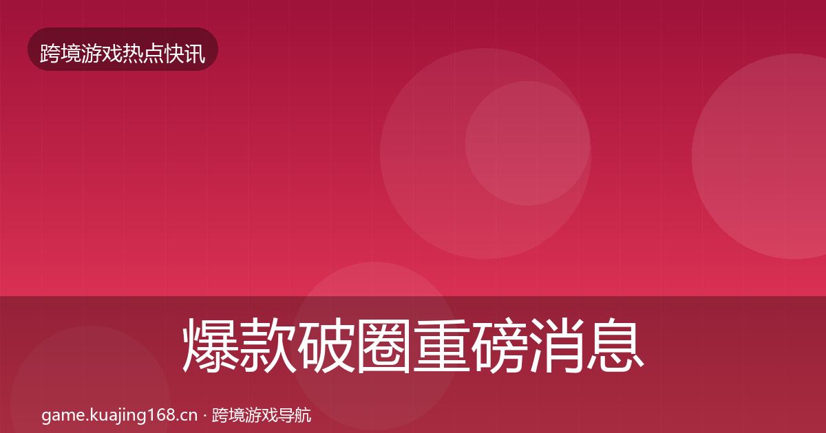 爆款破圈重磅消息全攻略·第345篇