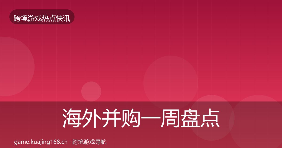 海外并购一周盘点全攻略·第349篇