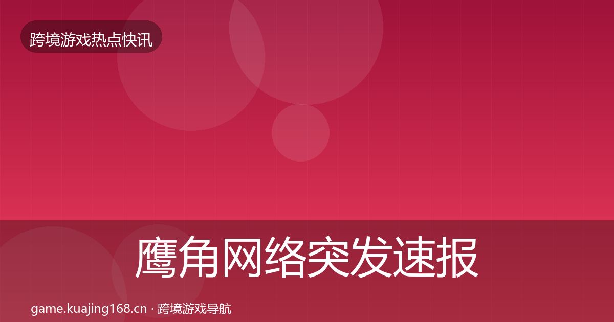 鹰角网络突发速报要点梳理·第352篇