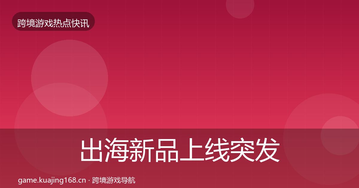 出海新品上线突发速报入门到进阶·第353篇
