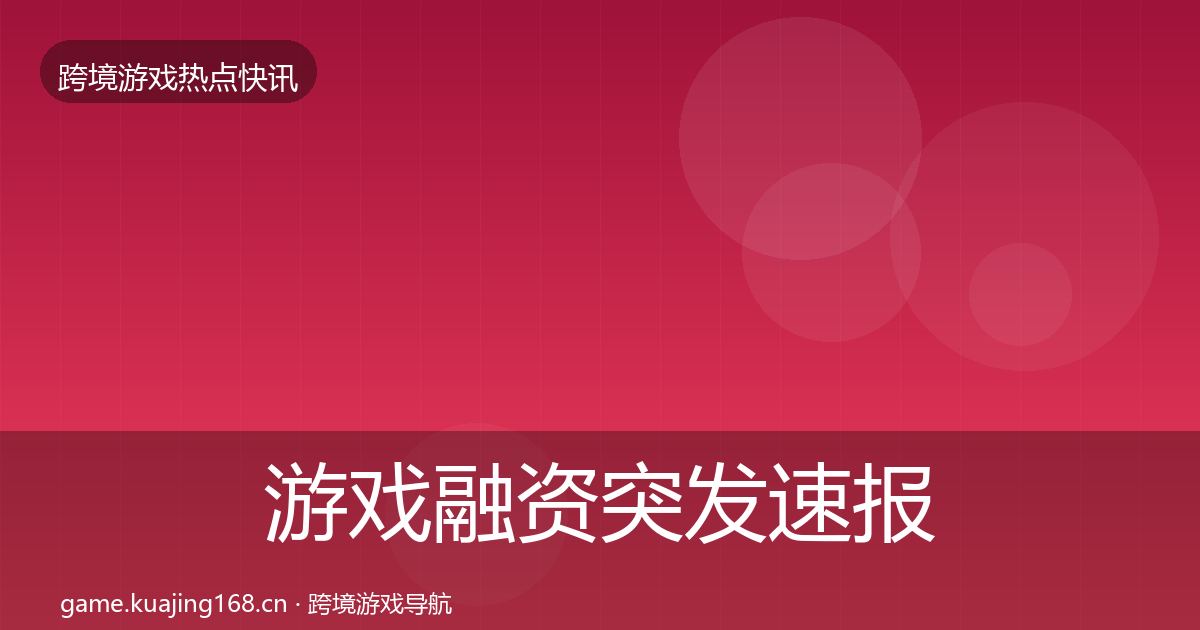 游戏融资突发速报实践指南·第354篇