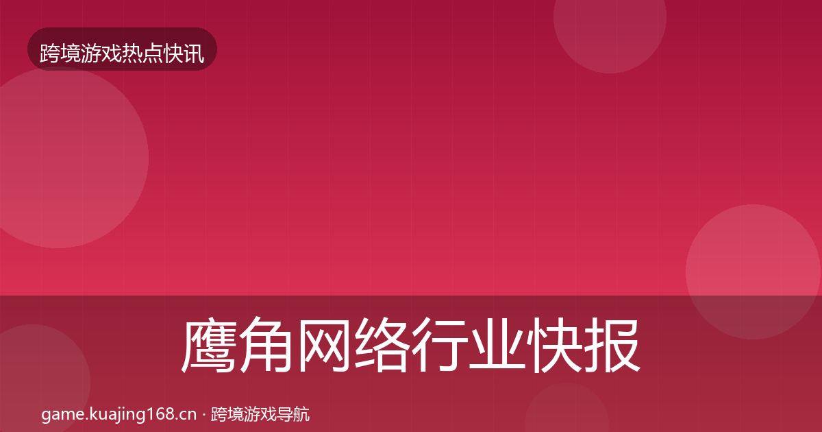 鹰角网络行业快报要点梳理·第357篇