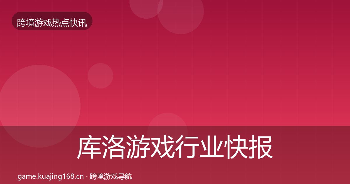 库洛游戏行业快报入门到进阶·第357篇