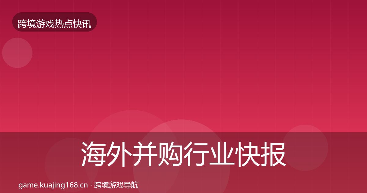 海外并购行业快报全攻略·第359篇