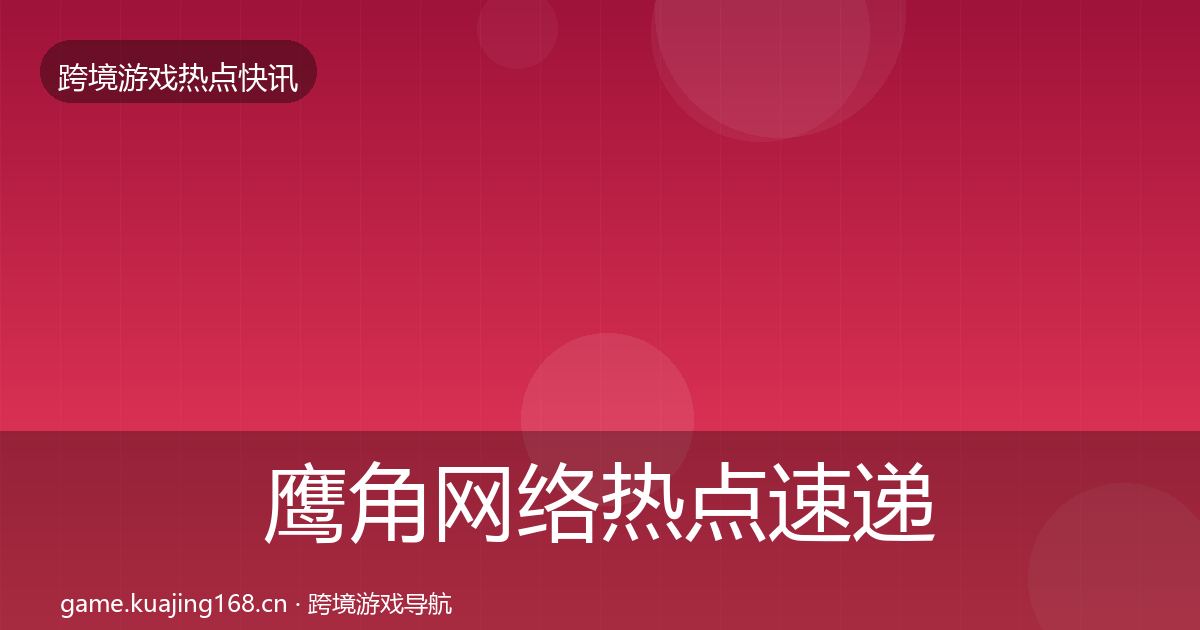 鹰角网络热点速递要点梳理·第362篇