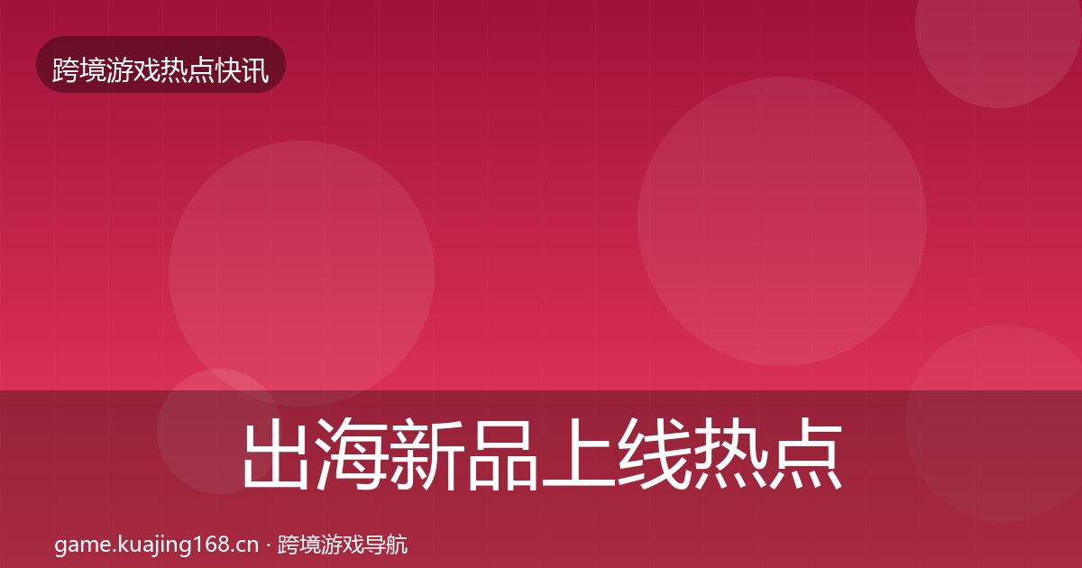 出海新品上线热点速递入门到进阶·第363篇