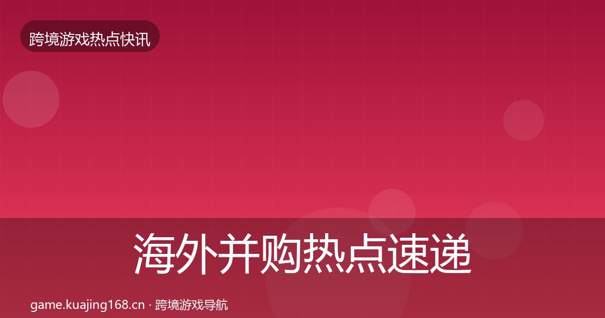海外并购热点速递全攻略·第364篇
