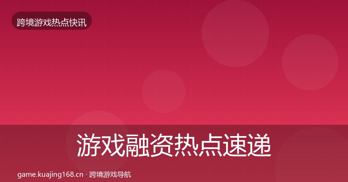 游戏融资热点速递实践指南·第364篇