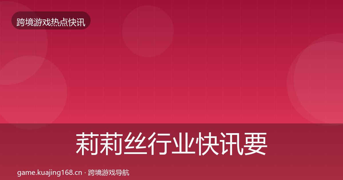 莉莉丝行业快讯要点梳理·第366篇