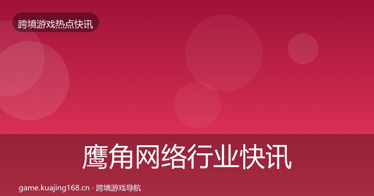鹰角网络行业快讯要点梳理·第367篇