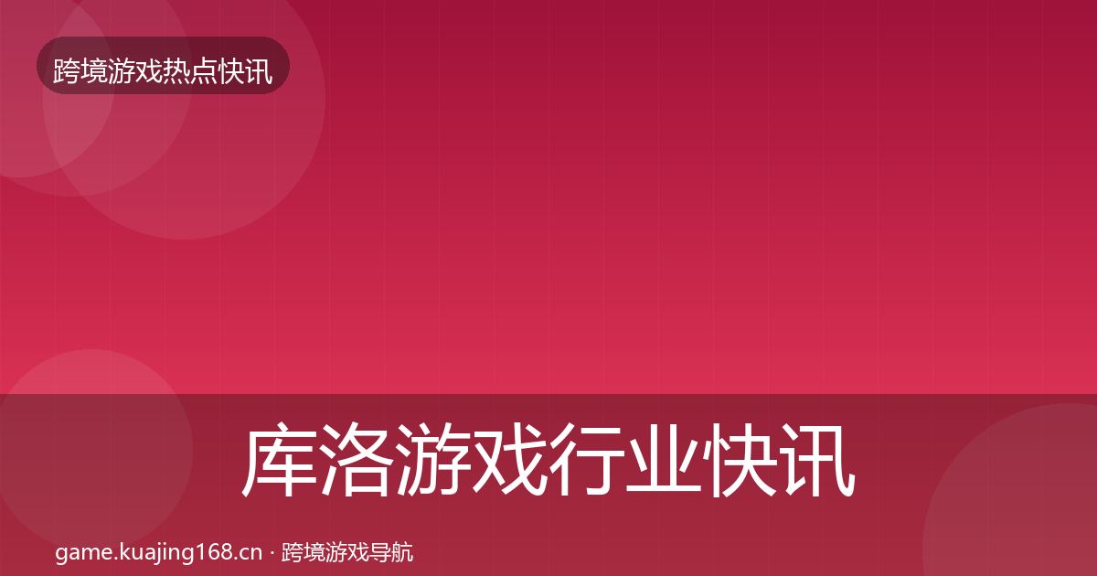 库洛游戏行业快讯入门到进阶·第367篇