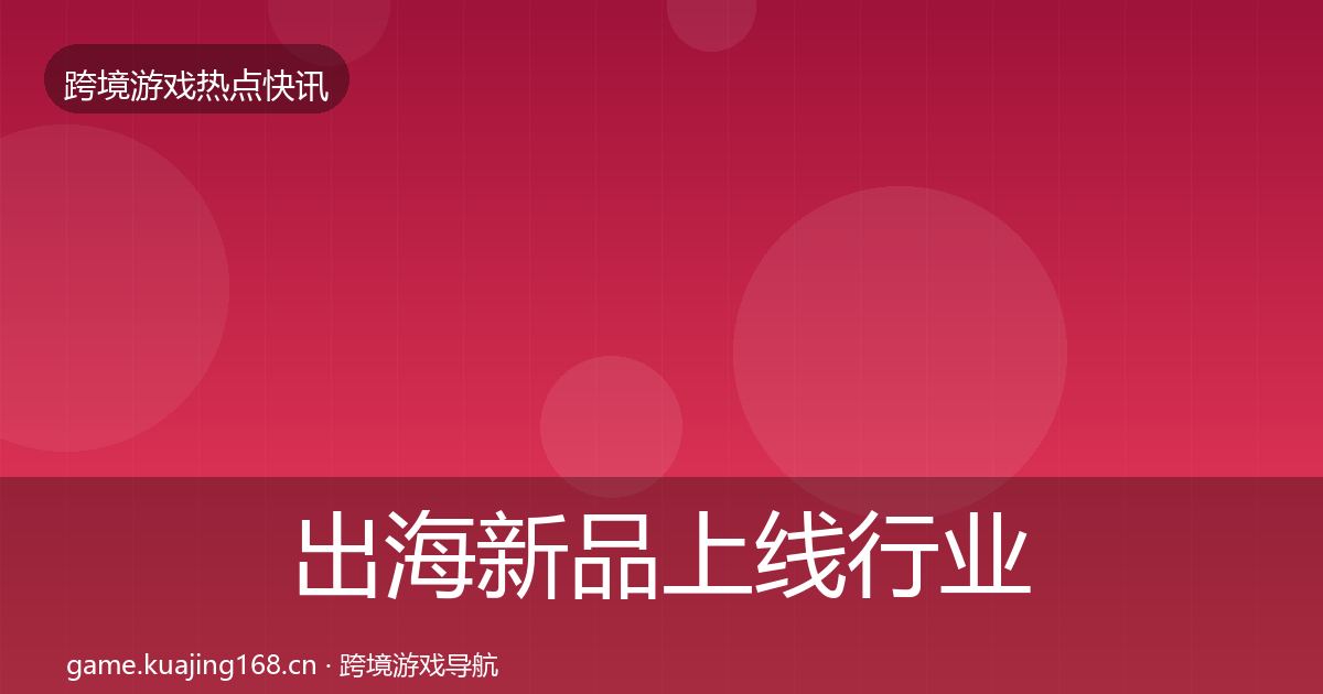 出海新品上线行业快讯入门到进阶·第368篇