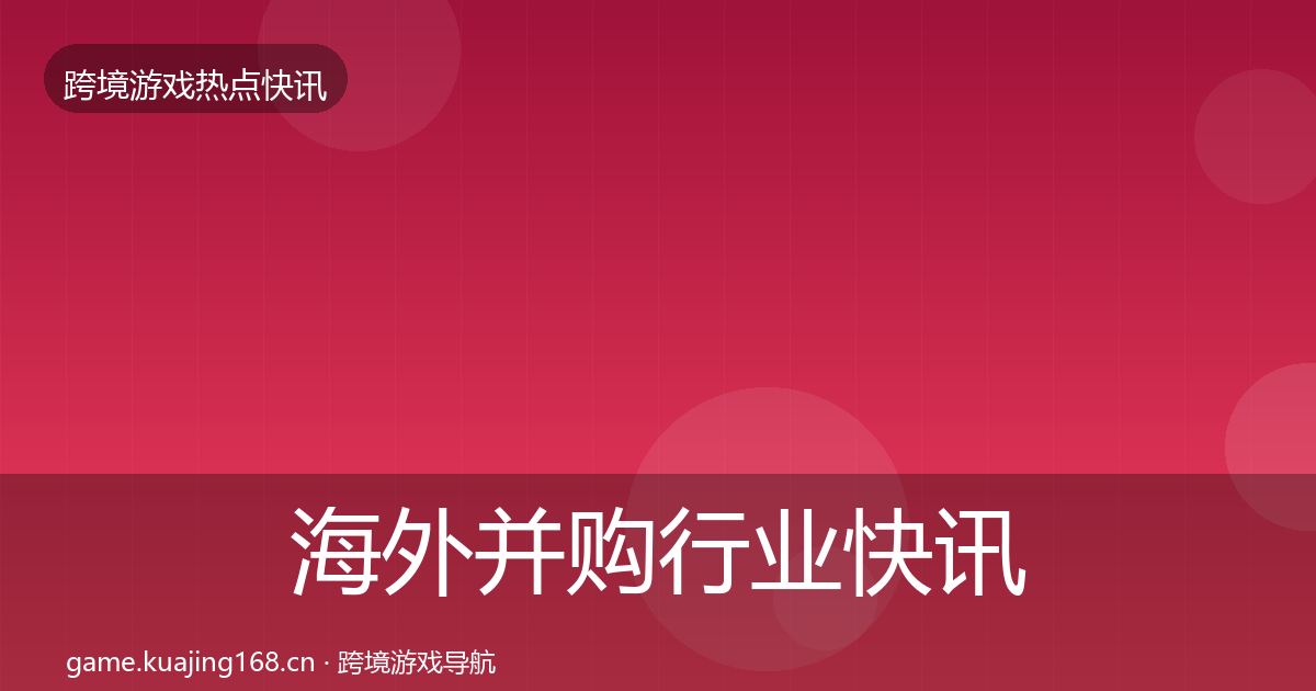 海外并购行业快讯全攻略·第369篇