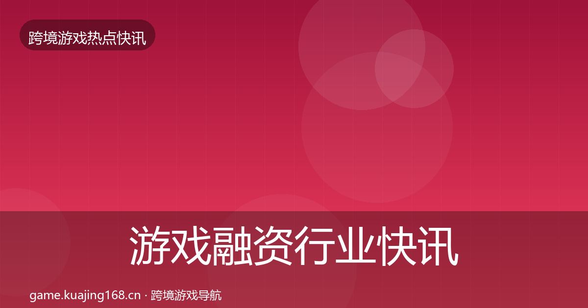 游戏融资行业快讯实践指南·第369篇