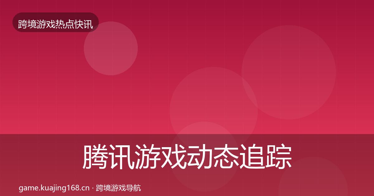腾讯游戏动态追踪全攻略·第371篇