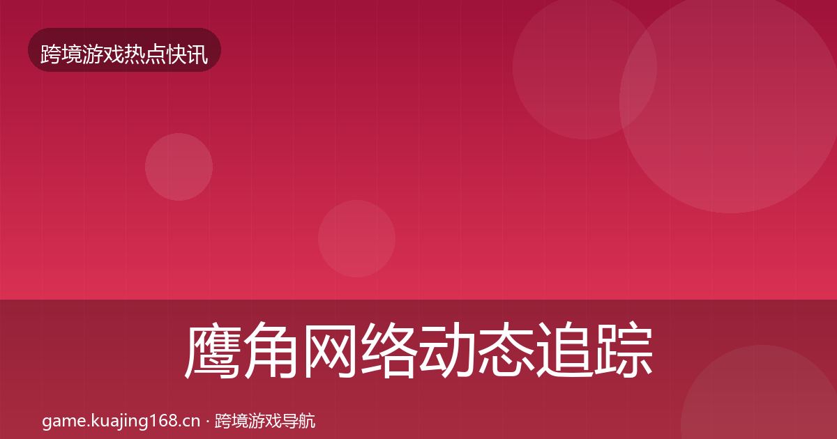 鹰角网络动态追踪要点梳理·第372篇