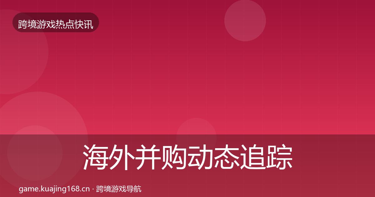 海外并购动态追踪全攻略·第374篇