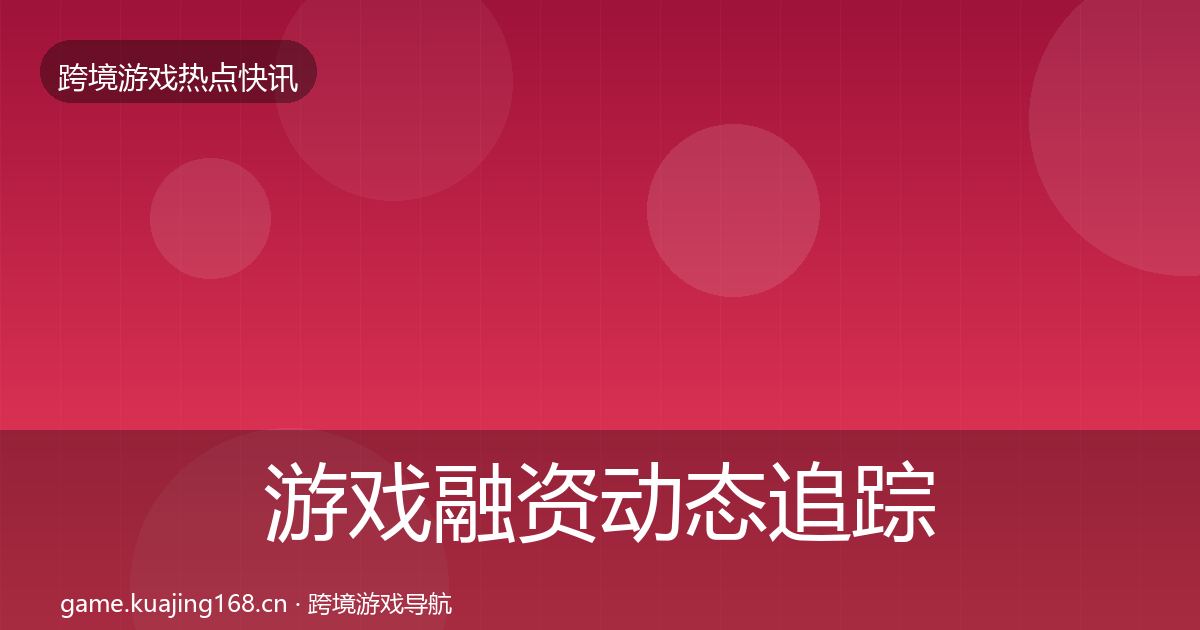 游戏融资动态追踪实践指南·第374篇