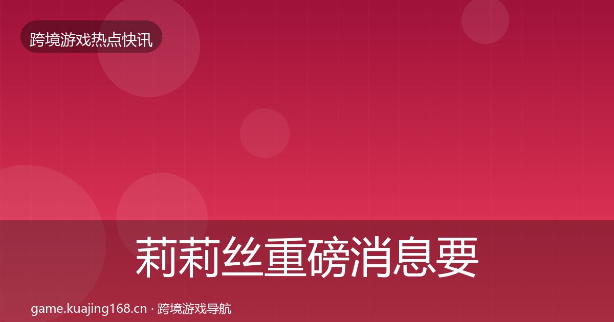 莉莉丝重磅消息要点梳理·第381篇