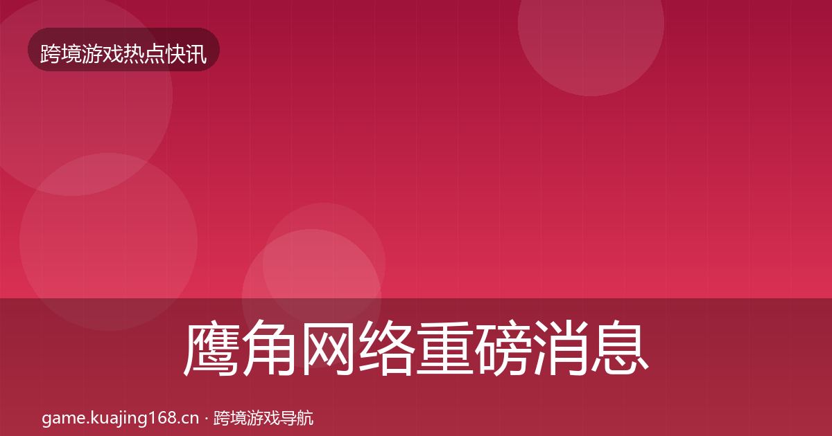鹰角网络重磅消息要点梳理·第382篇
