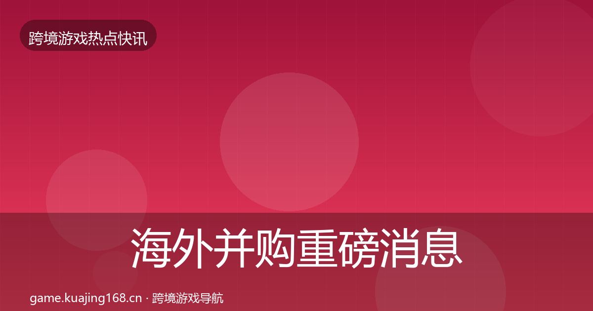 海外并购重磅消息全攻略·第384篇