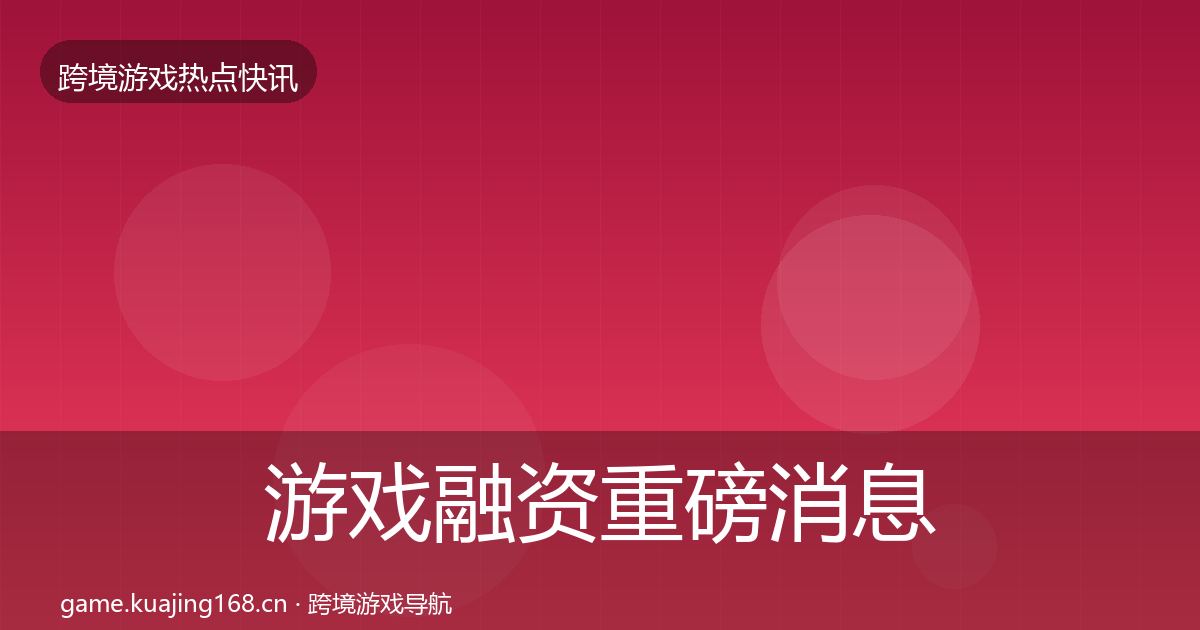 游戏融资重磅消息实践指南·第384篇