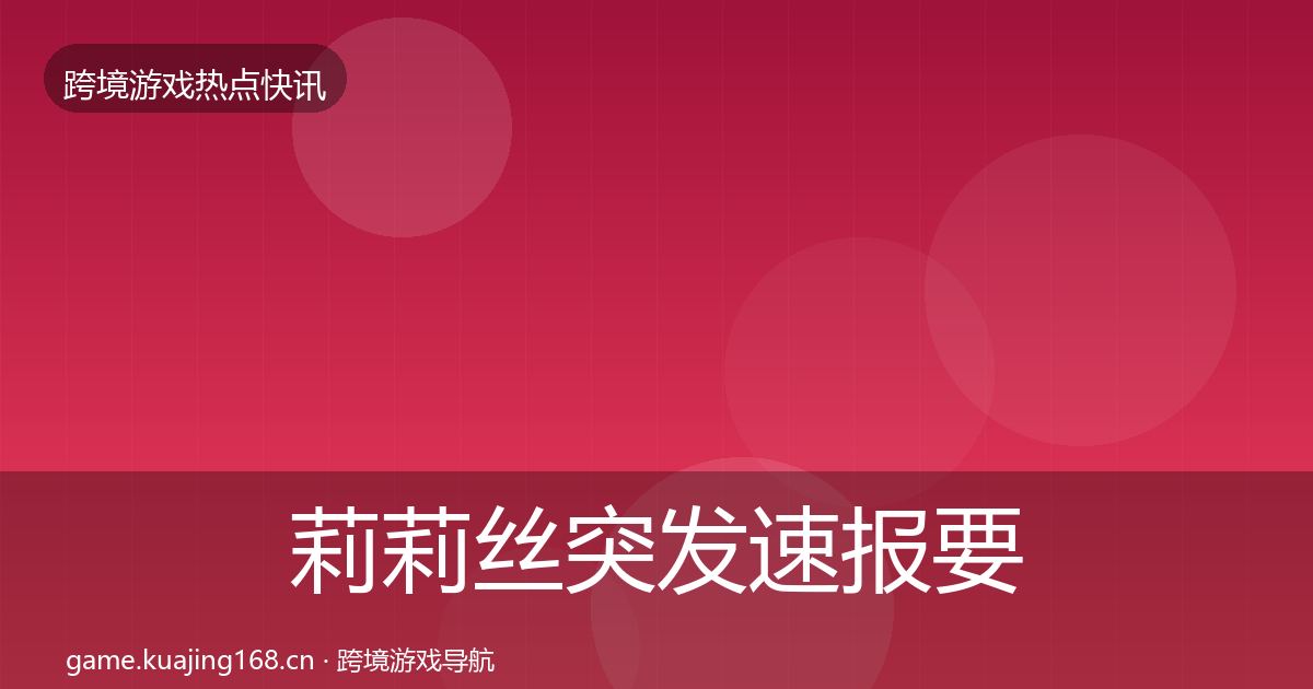 莉莉丝突发速报要点梳理·第391篇