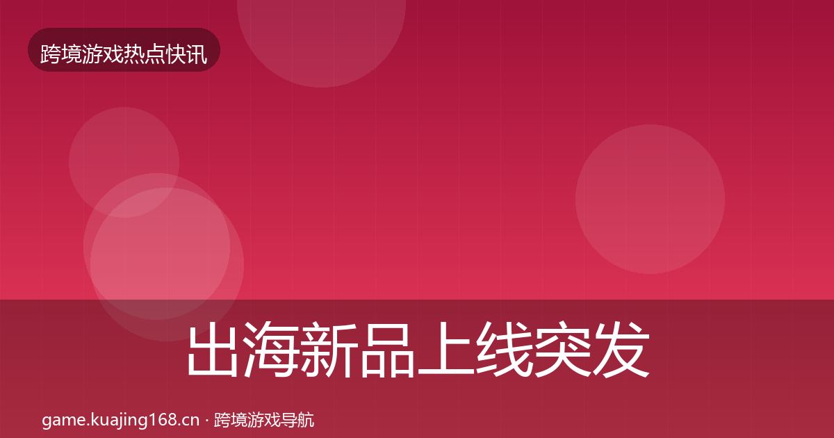 出海新品上线突发速报入门到进阶·第393篇