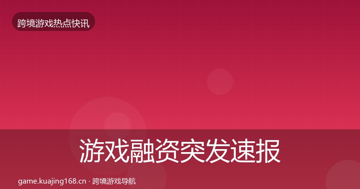 游戏融资突发速报实践指南·第394篇