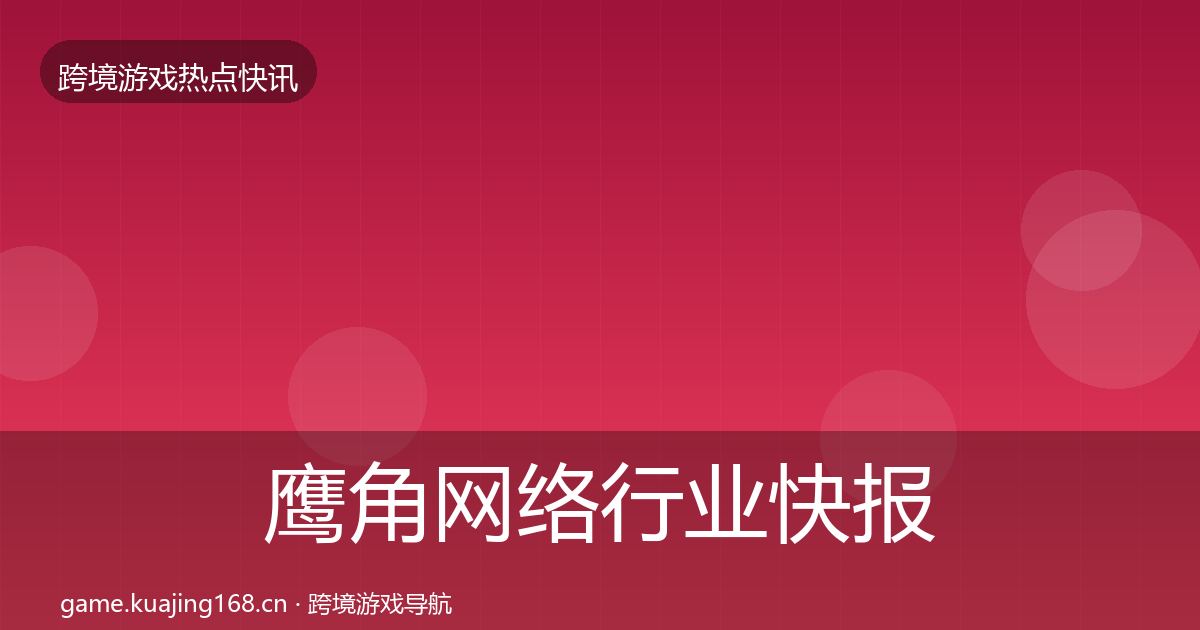 鹰角网络行业快报要点梳理·第397篇