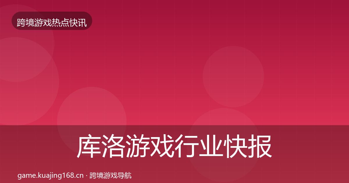 库洛游戏行业快报入门到进阶·第397篇