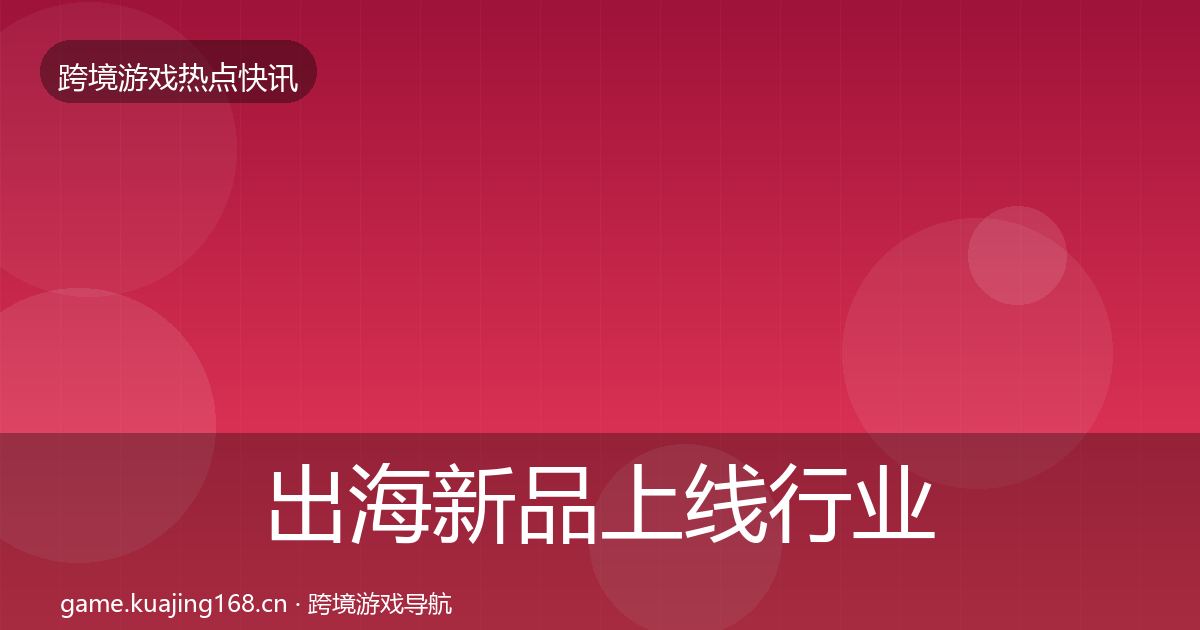 出海新品上线行业快报入门到进阶·第398篇
