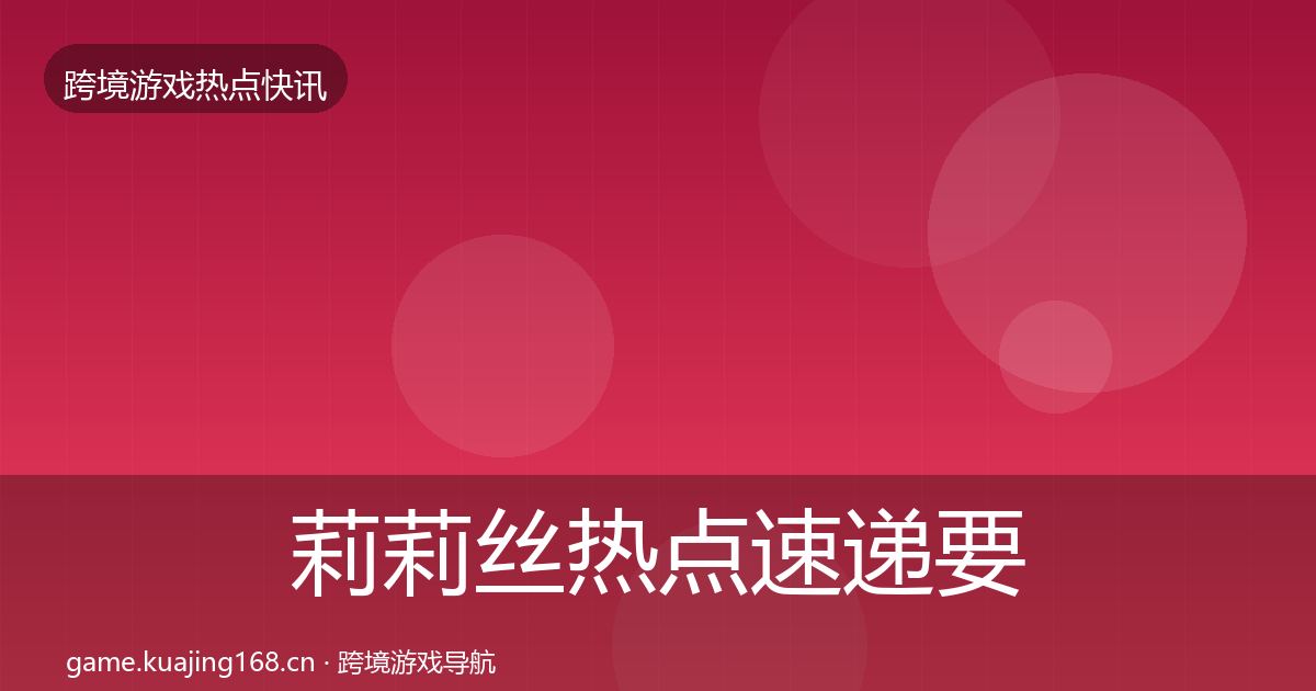 莉莉丝热点速递要点梳理·第401篇
