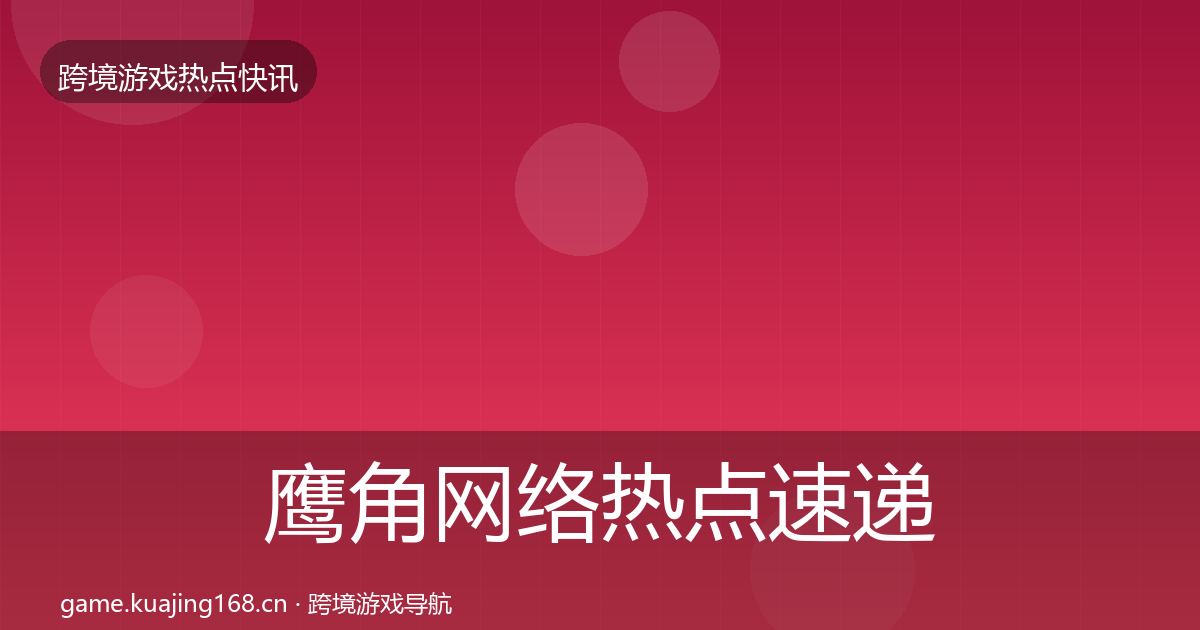 鹰角网络热点速递要点梳理·第402篇