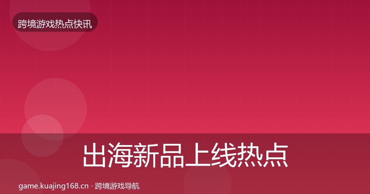出海新品上线热点速递入门到进阶·第403篇