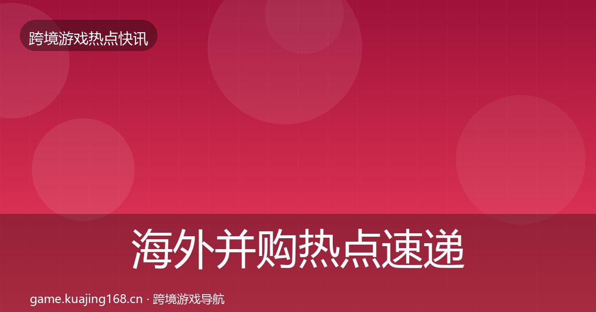 海外并购热点速递全攻略·第404篇