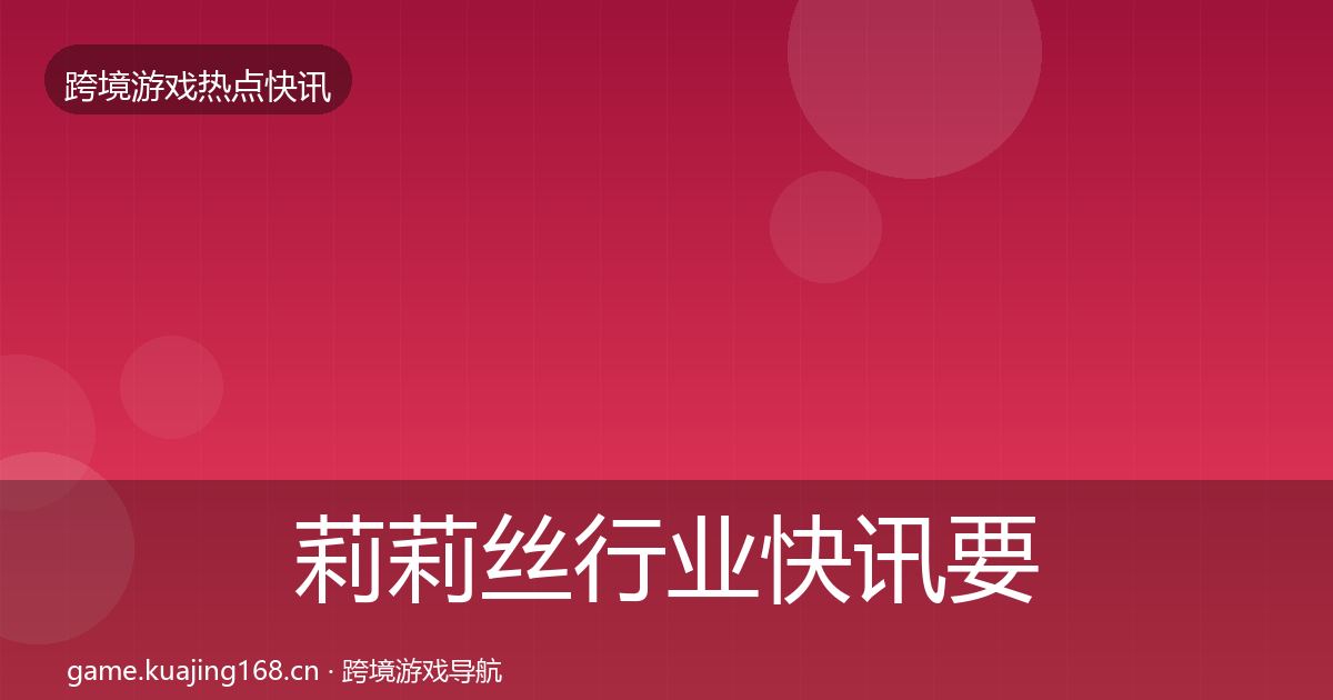 莉莉丝行业快讯要点梳理·第406篇
