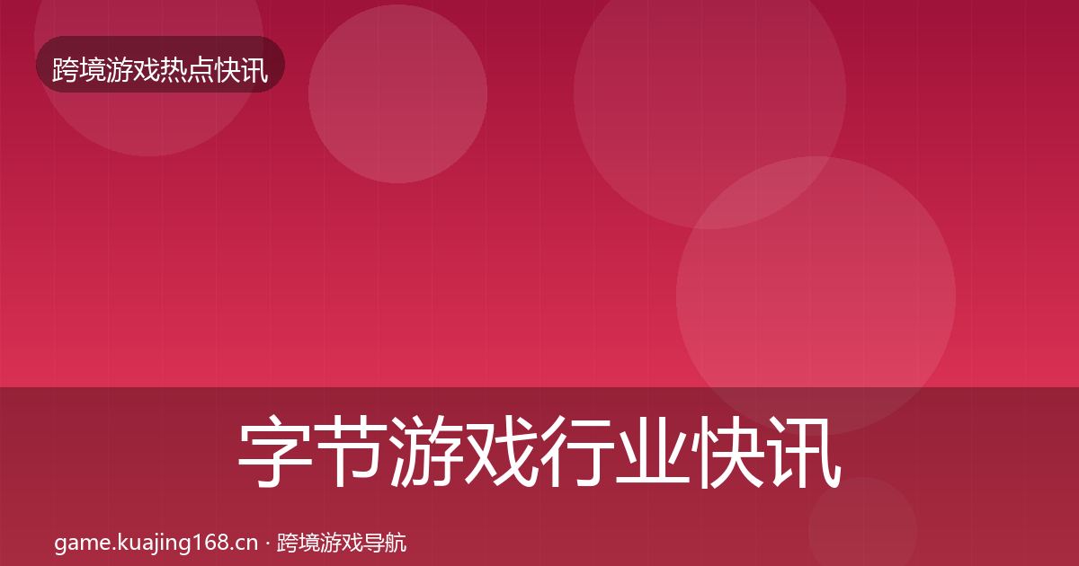 字节游戏行业快讯实践指南·第407篇