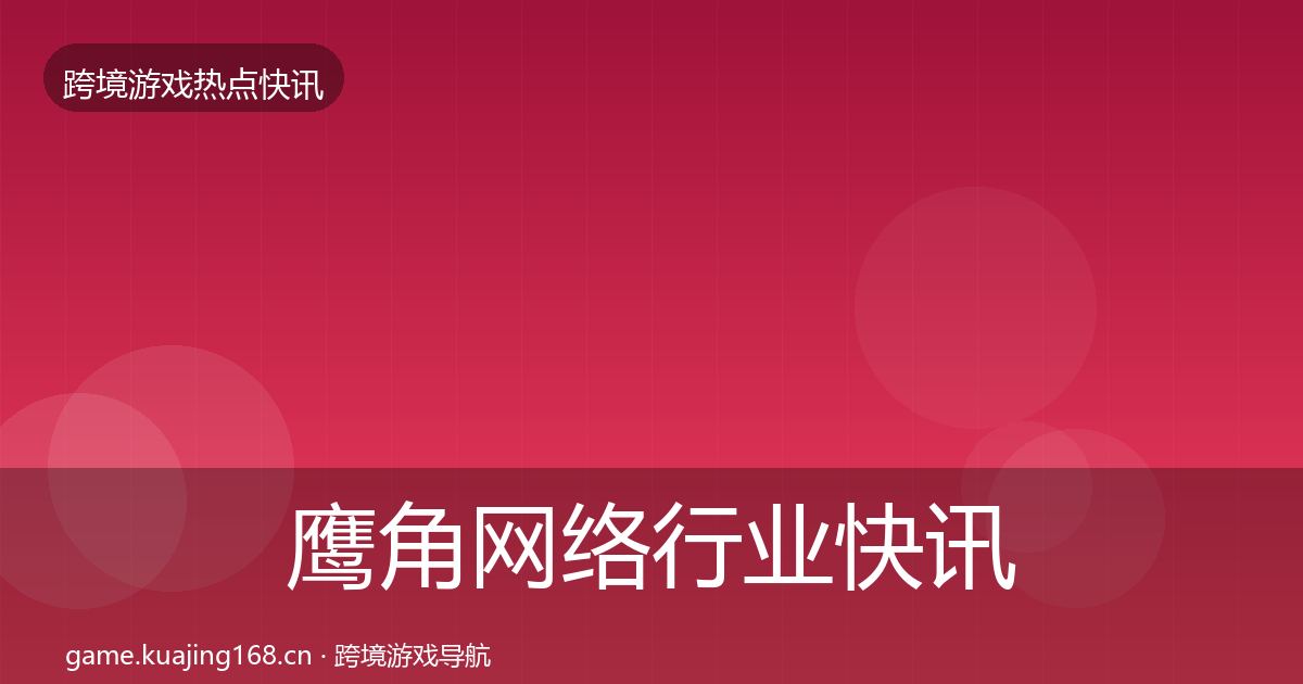 鹰角网络行业快讯要点梳理·第407篇
