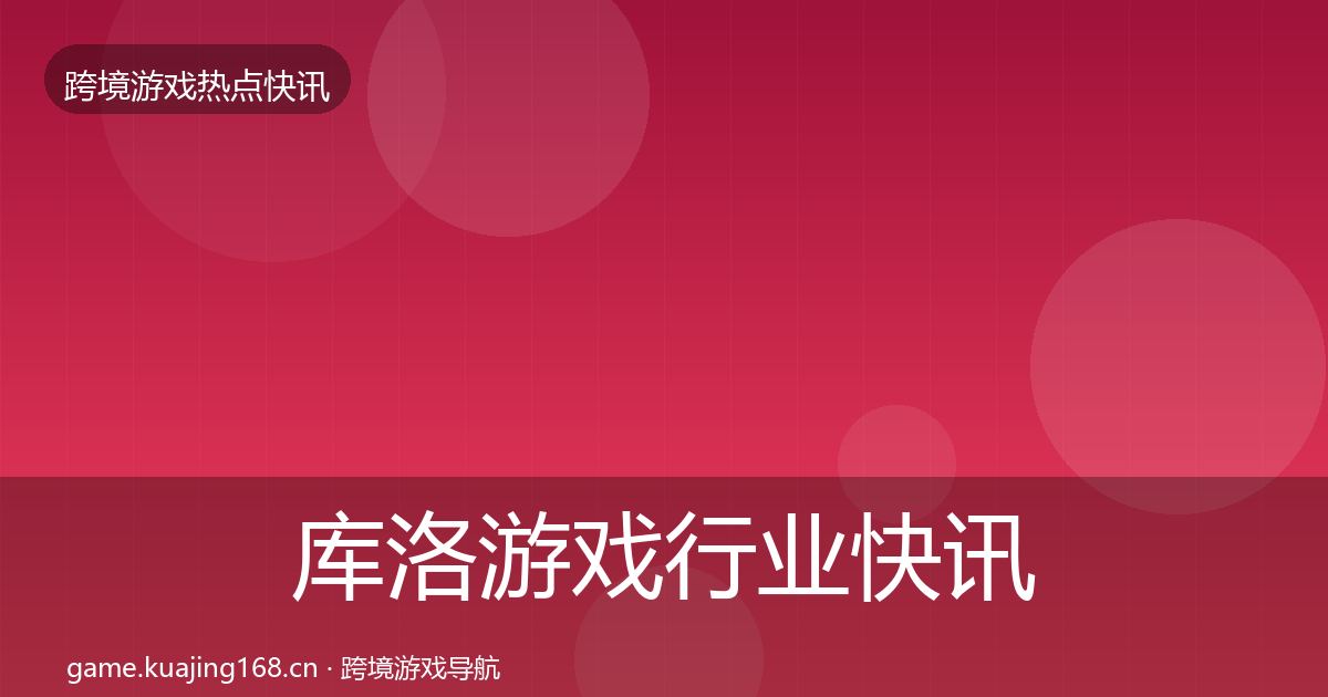 库洛游戏行业快讯入门到进阶·第407篇