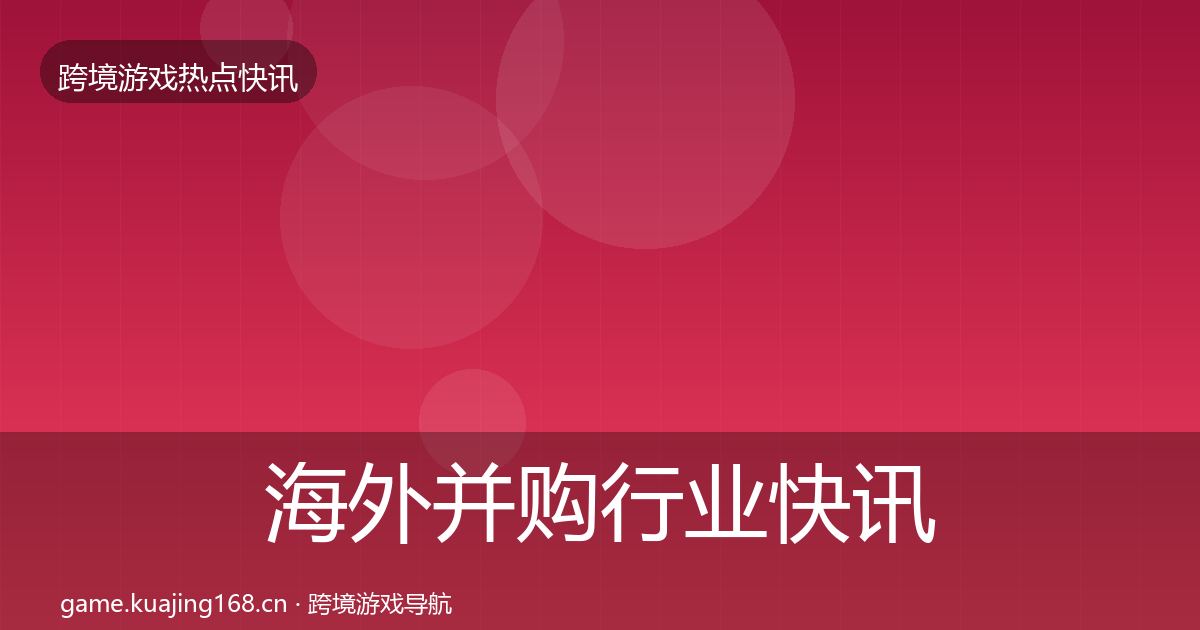 海外并购行业快讯全攻略·第409篇