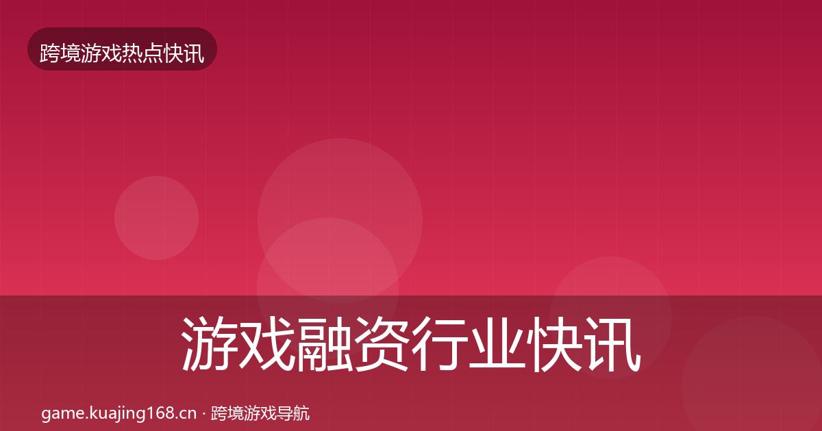 游戏融资行业快讯实践指南·第409篇