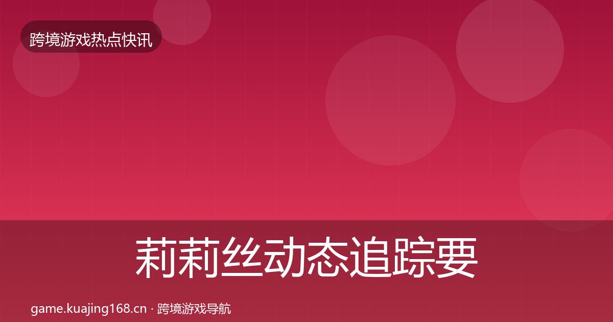 莉莉丝动态追踪要点梳理·第411篇