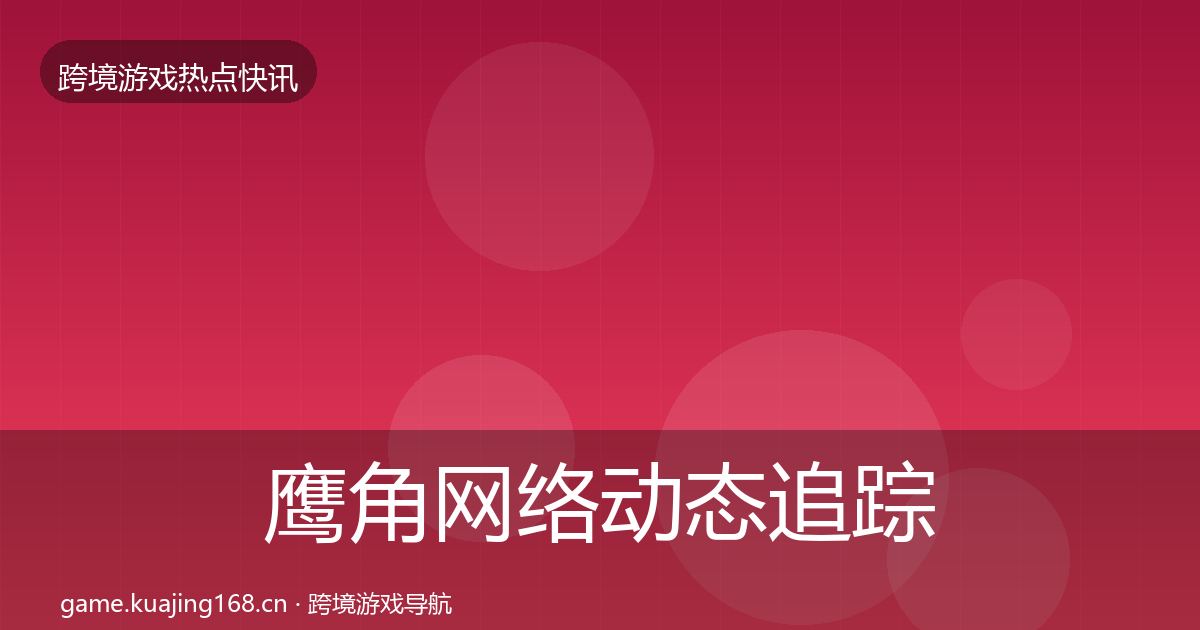 鹰角网络动态追踪要点梳理·第412篇