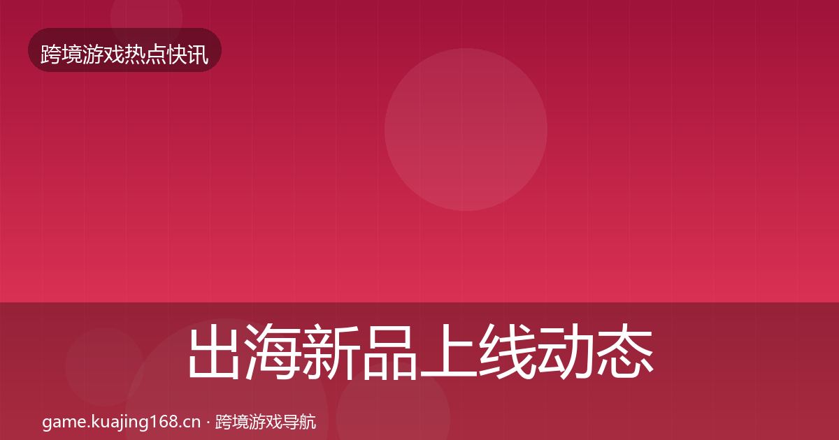 出海新品上线动态追踪入门到进阶·第413篇