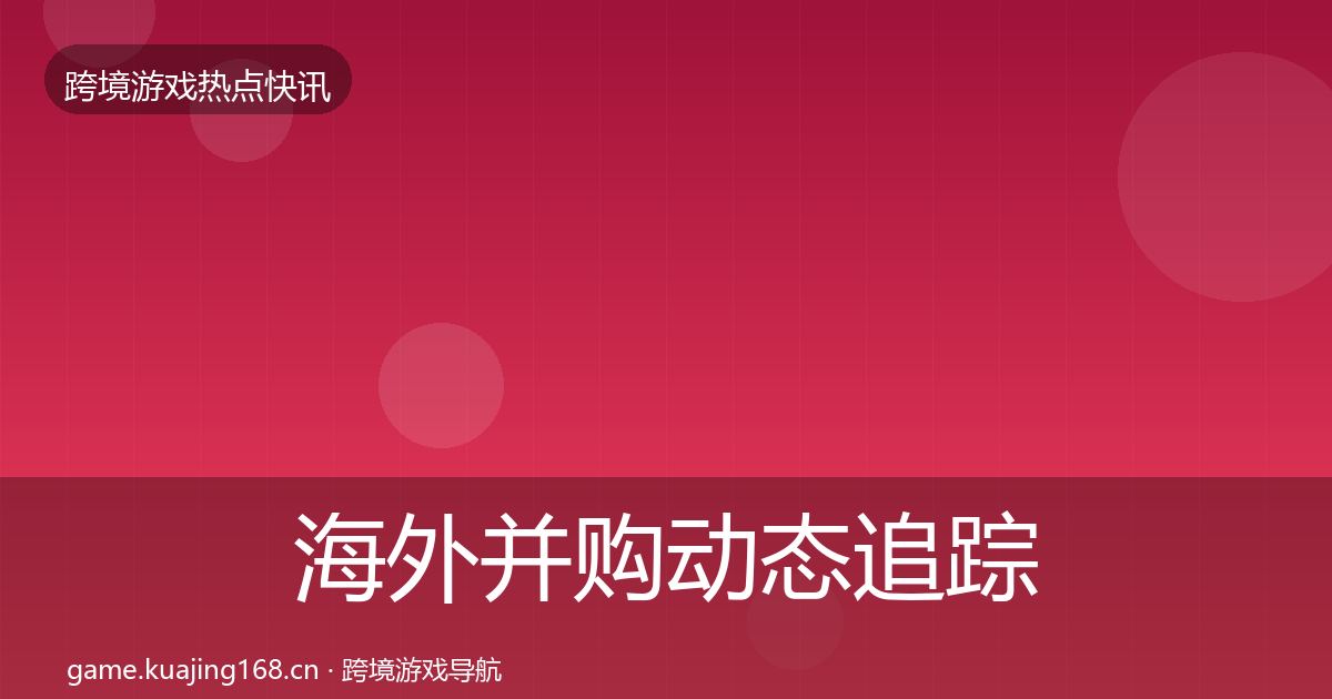 海外并购动态追踪全攻略·第414篇