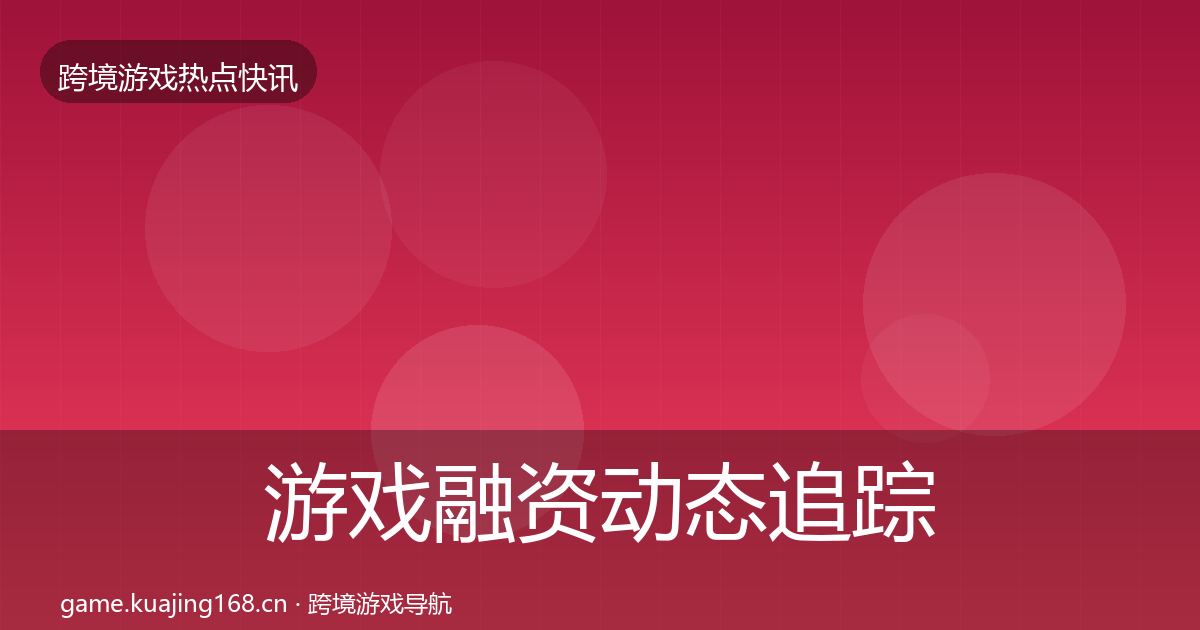 游戏融资动态追踪实践指南·第414篇
